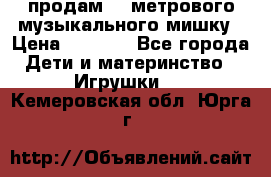 продам 1,5метрового музыкального мишку › Цена ­ 2 500 - Все города Дети и материнство » Игрушки   . Кемеровская обл.,Юрга г.